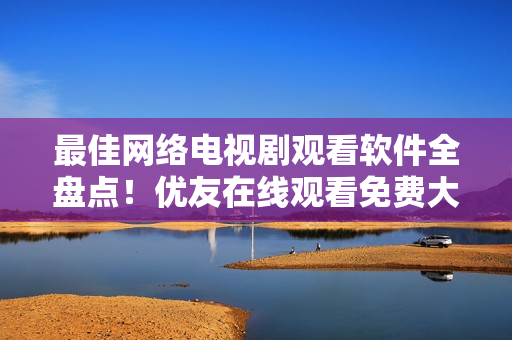 最佳網(wǎng)絡電視劇觀看軟件全盤點！優(yōu)友在線觀看免費大全電視劇推薦