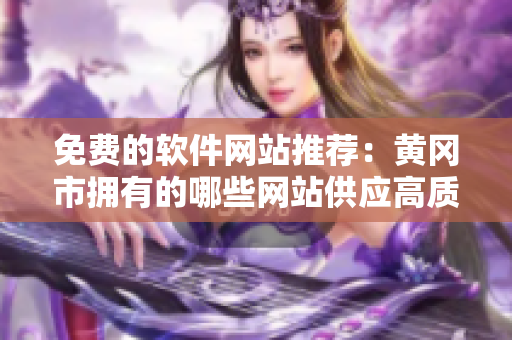 免費的軟件網(wǎng)站推薦：黃岡市擁有的哪些網(wǎng)站供應高質(zhì)量軟件？