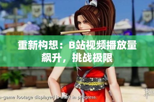 重新構(gòu)想：B站視頻播放量飆升，挑戰(zhàn)極限