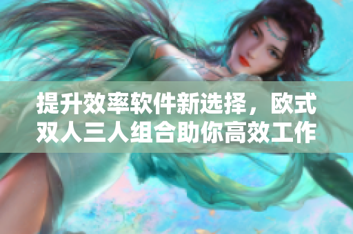 提升效率軟件新選擇，歐式雙人三人組合助你高效工作