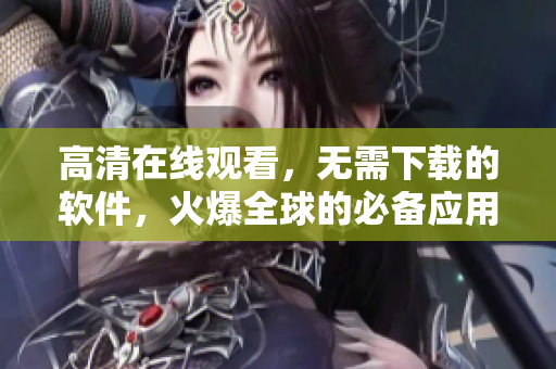 高清在線(xiàn)觀看，無(wú)需下載的軟件，火爆全球的必備應(yīng)用