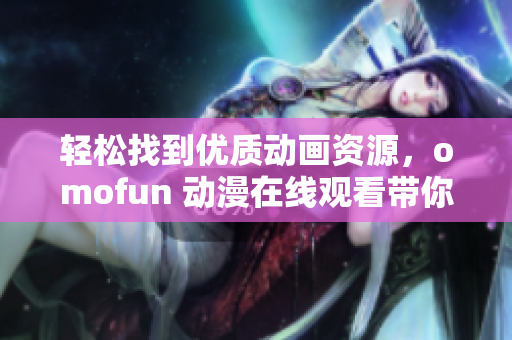 輕松找到優(yōu)質(zhì)動畫資源，omofun 動漫在線觀看帶你暢游神秘網(wǎng)絡(luò)世界！