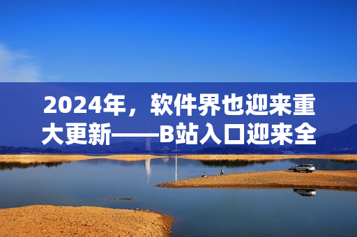 2024年，軟件界也迎來重大更新——B站入口迎來全新改版