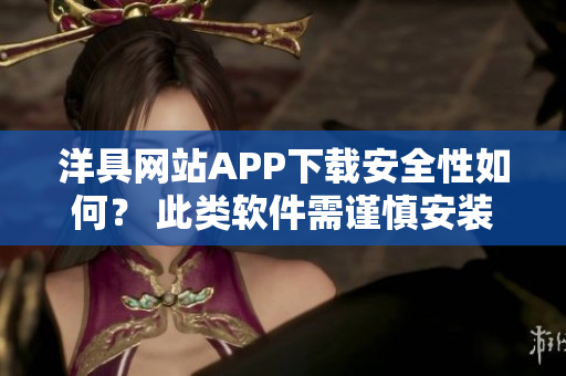 洋具網(wǎng)站APP下載安全性如何？ 此類軟件需謹(jǐn)慎安裝。