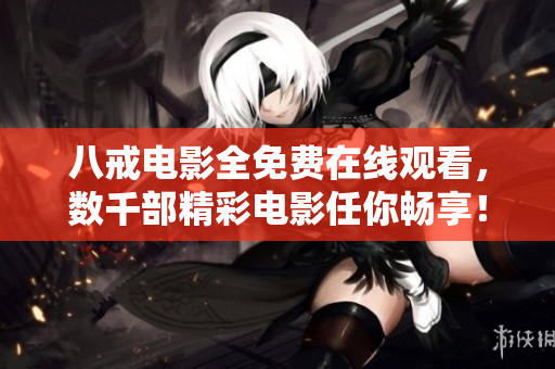 八戒電影全免費在線觀看，數(shù)千部精彩電影任你暢享！