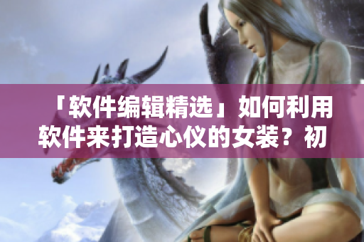 「軟件編輯精選」如何利用軟件來(lái)打造心儀的女裝？初學(xué)者不容錯(cuò)過(guò)！