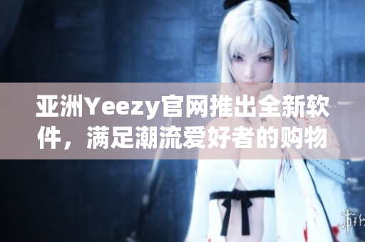 亞洲Yeezy官網(wǎng)推出全新軟件，滿足潮流愛好者的購物需求