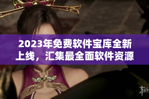 2023年免費軟件寶庫全新上線，匯集最全面軟件資源！