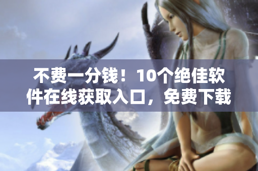 不費一分錢！10個絕佳軟件在線獲取入口，免費下載優(yōu)質軟件實用工具