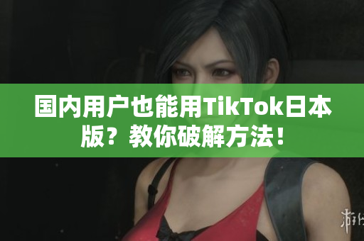 國內(nèi)用戶也能用TikTok日本版？教你破解方法！