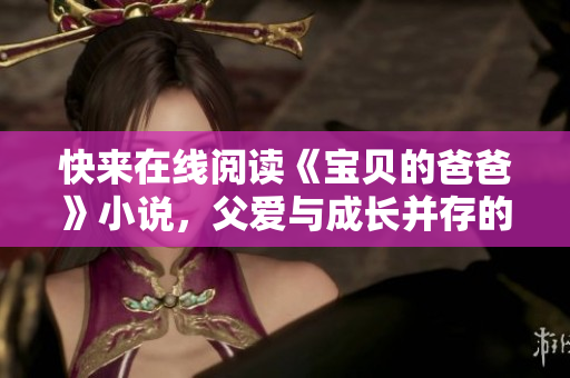 快來在線閱讀《寶貝的爸爸》小說，父愛與成長并存的溫馨故事！