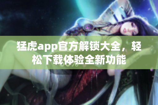 猛虎app官方解鎖大全，輕松下載體驗全新功能