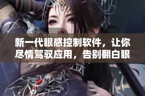 新一代眼感控制軟件，讓你盡情駕馭應(yīng)用，告別翻白眼流口水流眼淚！