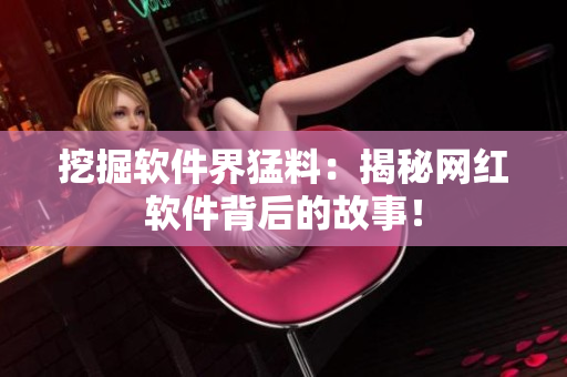 挖掘軟件界猛料：揭秘網(wǎng)紅軟件背后的故事！