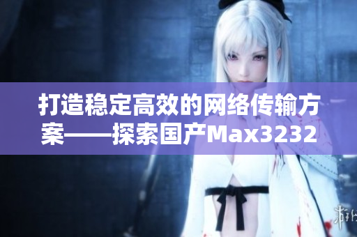 打造穩(wěn)定高效的網(wǎng)絡傳輸方案——探索國產Max3232芯片的應用與優(yōu)勢