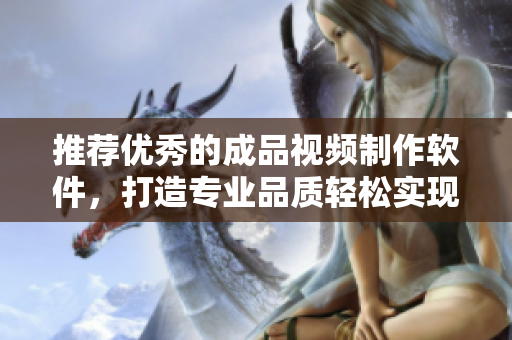 推薦優(yōu)秀的成品視頻制作軟件，打造專業(yè)品質(zhì)輕松實(shí)現(xiàn)