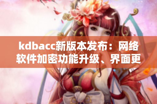 kdbacc新版本發(fā)布：網(wǎng)絡(luò)軟件加密功能升級(jí)、界面更加美觀