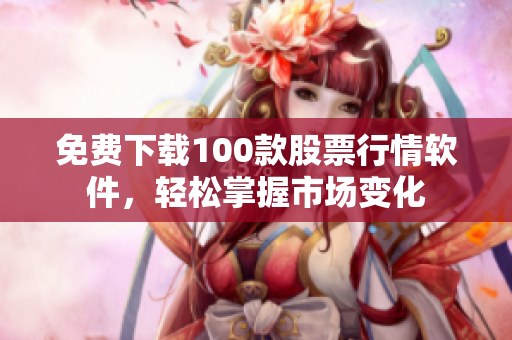 免費下載100款股票行情軟件，輕松掌握市場變化
