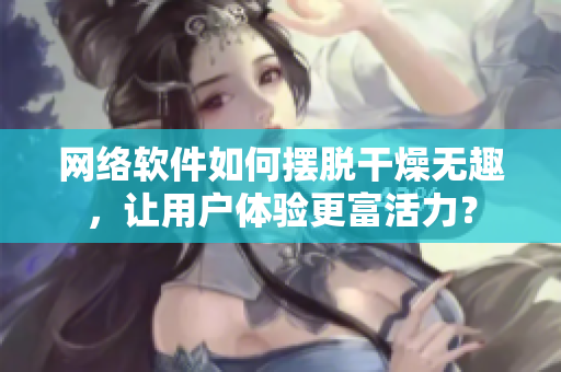 網(wǎng)絡(luò)軟件如何擺脫干燥無趣，讓用戶體驗更富活力？