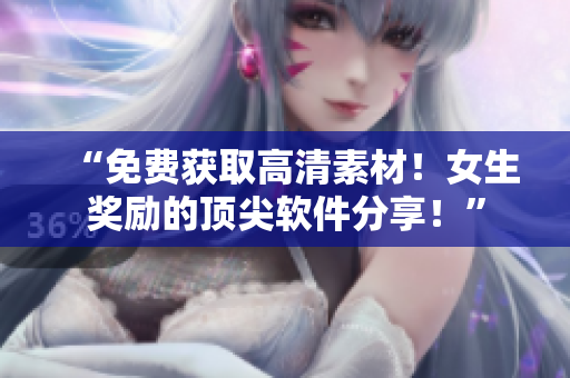 “免費(fèi)獲取高清素材！女生獎勵的頂尖軟件分享！”
