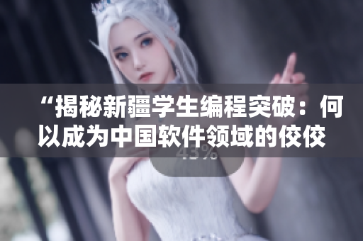 “揭秘新疆學生編程突破：何以成為中國軟件領域的佼佼者？”