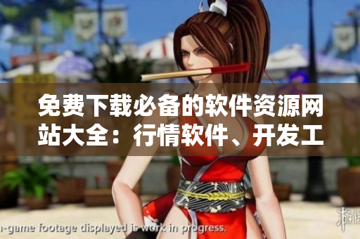 免費(fèi)下載必備的軟件資源網(wǎng)站大全：行情軟件、開發(fā)工具、應(yīng)用軟件等