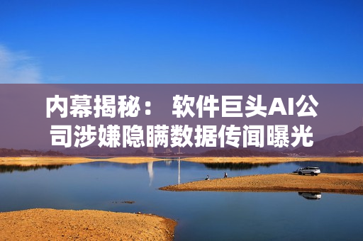 內幕揭秘： 軟件巨頭AI公司涉嫌隱瞞數據傳聞曝光