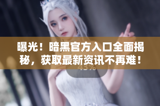 曝光！暗黑官方入口全面揭秘，獲取最新資訊不再難！