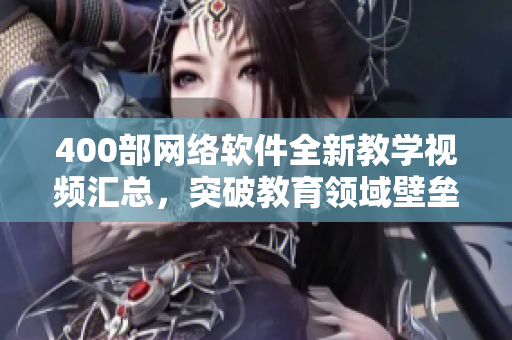 400部網(wǎng)絡(luò)軟件全新教學(xué)視頻匯總，突破教育領(lǐng)域壁壘