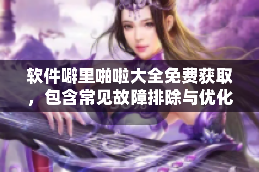 軟件噼里啪啦大全免費(fèi)獲取，包含常見(jiàn)故障排除與優(yōu)化技巧