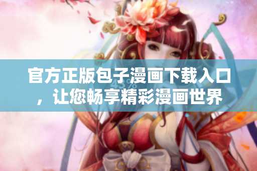 官方正版包子漫畫下載入口，讓您暢享精彩漫畫世界