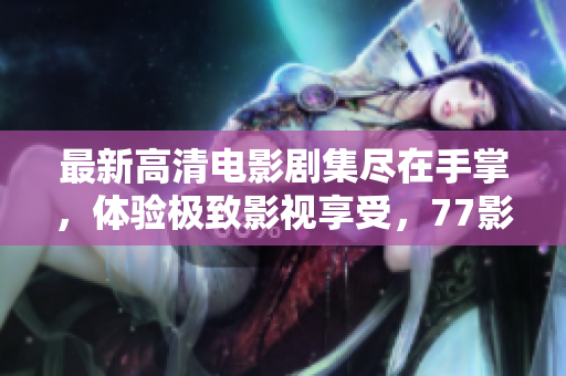 最新高清電影劇集盡在手掌，體驗(yàn)極致影視享受，77影視軟件指南！