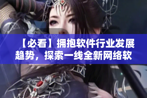 【必看】擁抱軟件行業(yè)發(fā)展趨勢，探索一線全新網(wǎng)絡(luò)軟件技術(shù)！