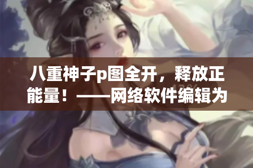 八重神子p圖全開，釋放正能量！——網(wǎng)絡(luò)軟件編輯為你帶來(lái)的動(dòng)人心弦故事！