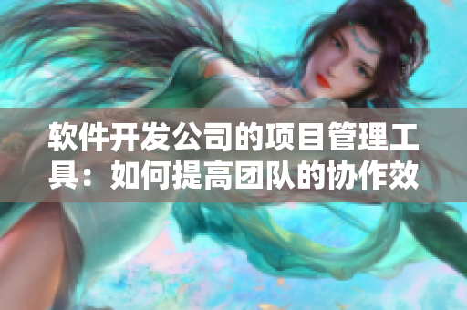 軟件開(kāi)發(fā)公司的項(xiàng)目管理工具：如何提高團(tuán)隊(duì)的協(xié)作效率？
