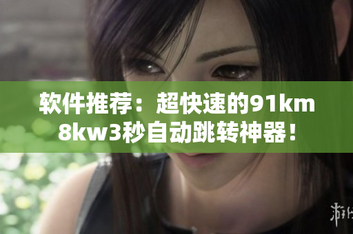 軟件推薦：超快速的91km8kw3秒自動(dòng)跳轉(zhuǎn)神器！