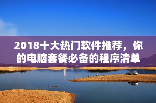 2018十大熱門軟件推薦，你的電腦套餐必備的程序清單！