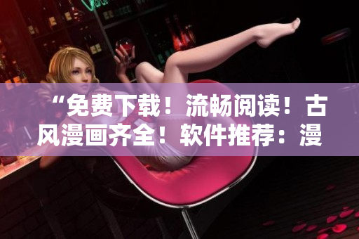 “免費下載！流暢閱讀！古風漫畫齊全！軟件推薦：漫客窩！”