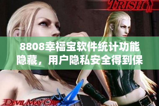 8808幸福寶軟件統(tǒng)計功能隱藏，用戶隱私安全得到保障