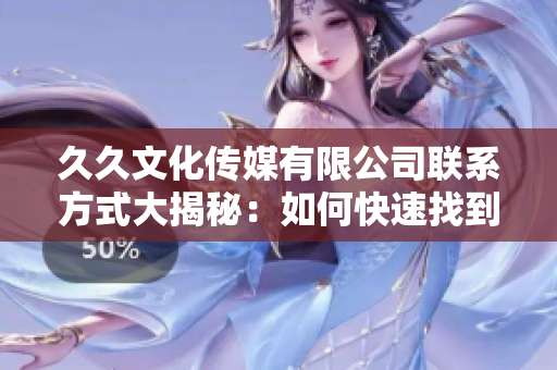 久久文化傳媒有限公司聯(lián)系方式大揭秘：如何快速找到軟件服務(wù)？
