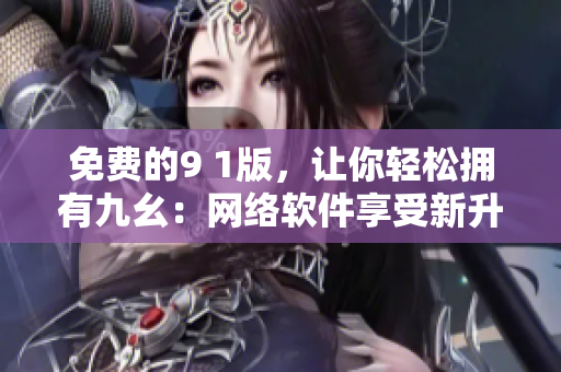 免費(fèi)的9 1版，讓你輕松擁有九幺：網(wǎng)絡(luò)軟件享受新升級(jí)
