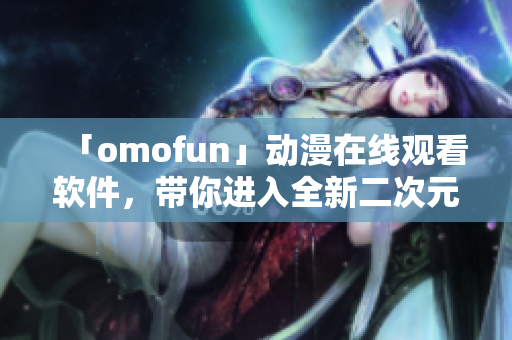 「omofun」動(dòng)漫在線(xiàn)觀看軟件，帶你進(jìn)入全新二次元世界