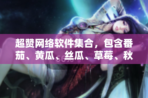 超贊網(wǎng)絡(luò)軟件集合，包含番茄、黃瓜、絲瓜、草莓、秋葵等多款軟件推薦