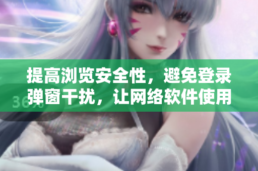 提高瀏覽安全性，避免登錄彈窗干擾，讓網(wǎng)絡(luò)軟件使用更流暢
