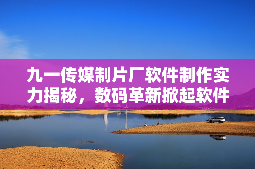 九一傳媒制片廠軟件制作實(shí)力揭秘，數(shù)碼革新掀起軟件產(chǎn)業(yè)風(fēng)潮