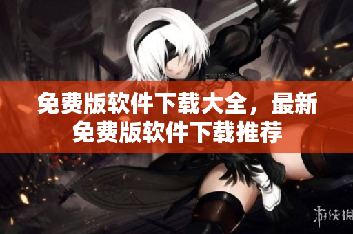 免費版軟件下載大全，最新免費版軟件下載推薦