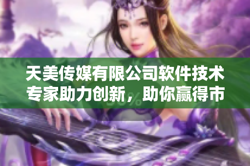 天美傳媒有限公司軟件技術(shù)專家助力創(chuàng)新，助你贏得市場【軟件科技】