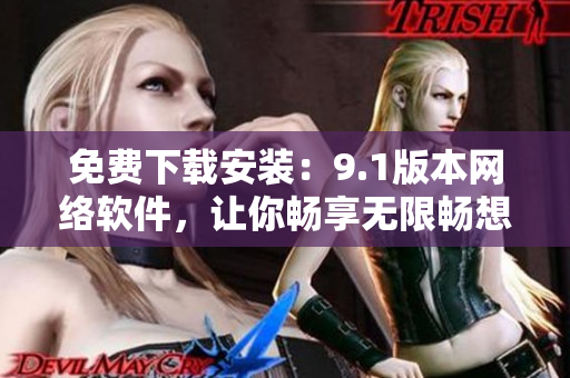 免費(fèi)下載安裝：9.1版本網(wǎng)絡(luò)軟件，讓你暢享無(wú)限暢想