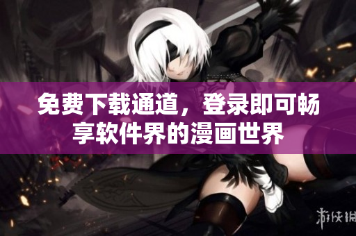免費(fèi)下載通道，登錄即可暢享軟件界的漫畫世界