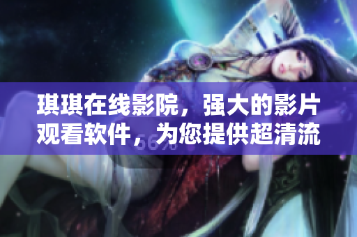 琪琪在線影院，強大的影片觀看軟件，為您提供超清流暢的電影觀影體驗